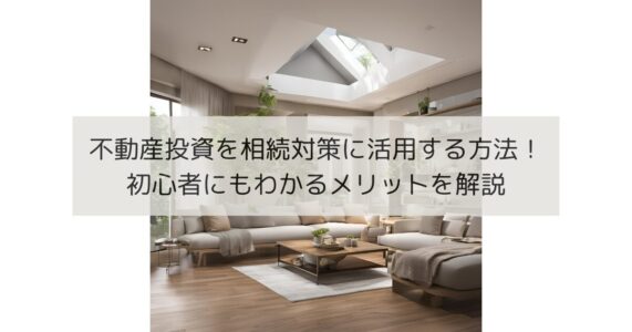 不動産投資を相続対策に活用する方法！初心者にもわかるメリットを解説 